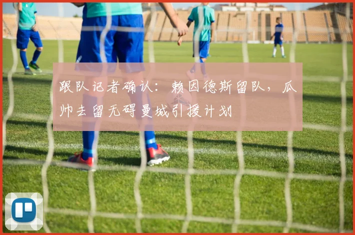 跟队记者确认：赖因德斯留队，瓜帅去留无碍曼城引援计划