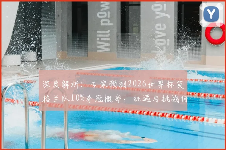 深度解析:专家预测2026世界杯英格兰队10%夺冠概率,机遇与挑战何在?