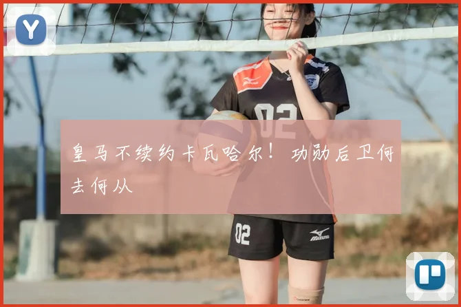 皇马不续约卡瓦哈尔！功勋后卫何去何从