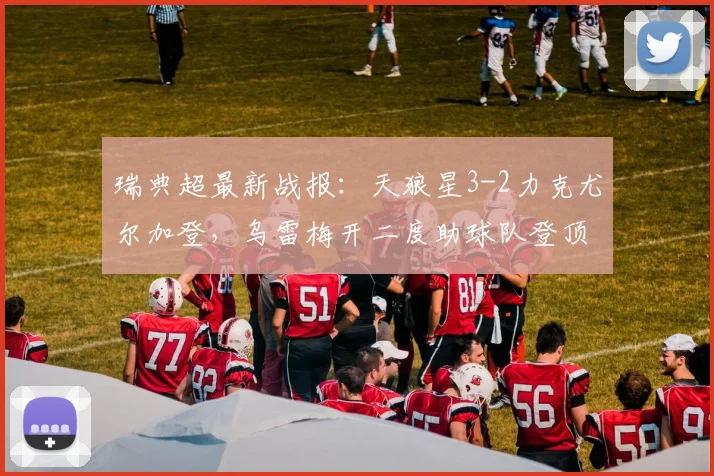 瑞典超最新战报:天狼星3-2力克尤尔加登,乌雷梅开二度助球队登顶积分榜