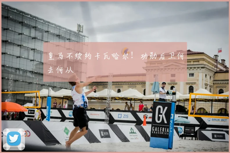 皇马不续约卡瓦哈尔!功勋后卫何去何从