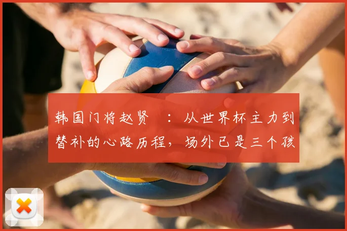 韩国门将赵贤祐：从世界杯主力到替补的心路历程，场外已是三个孩子的父亲