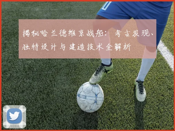 揭秘哈兰德维京战船：考古发现、独特设计与建造技术全解析
