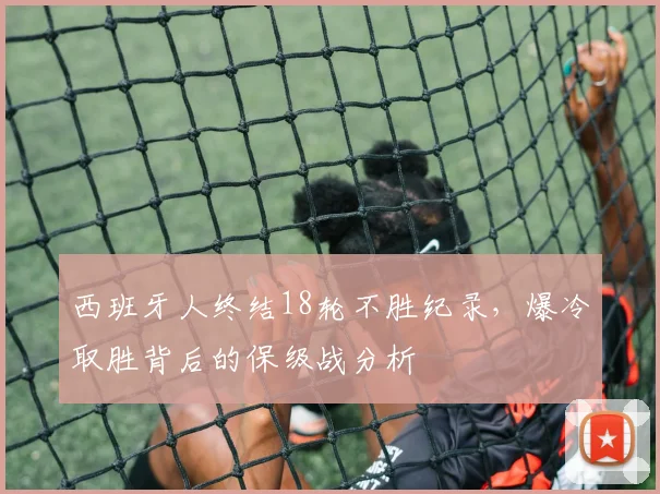 西班牙人终结18轮不胜纪录，爆冷取胜背后的保级战分析